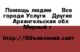 Помощь людям . - Все города Услуги » Другие   . Архангельская обл.,Мирный г.